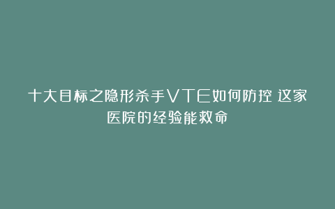 十大目标之隐形杀手VTE如何防控？这家医院的经验能救命！