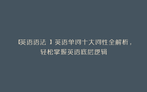 【英语语法 】英语单词十大词性全解析，轻松掌握英语底层逻辑