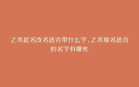 乙木起名改名适合带什么字，乙木取名适合的名字有哪些
