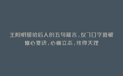 王阳明留给后人的五句箴言，仅70字道破修心要诀，心痛立志，终得天理