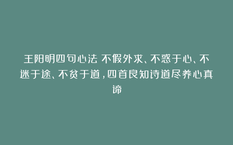 王阳明四句心法：不假外求、不惑于心、不迷于途、不贫于道，四首良知诗道尽养心真谛
