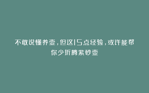 不敢说懂养壶，但这15点经验，或许能帮你少折腾紫砂壶