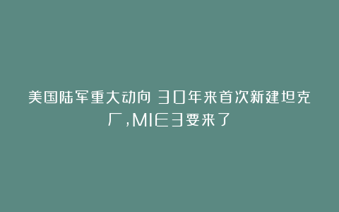 美国陆军重大动向：30年来首次新建坦克厂，M1E3要来了！