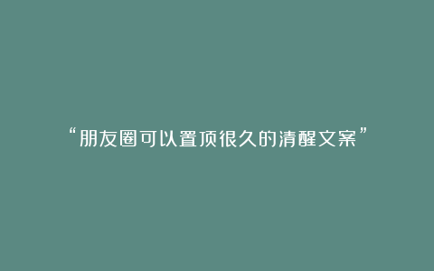 “朋友圈可以置顶很久的清醒文案”