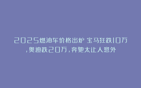 2025燃油车价格出炉：宝马狂跌10万，奥迪跌20万，奔驰太让人意外