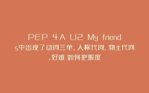 PEP 4A U2 My friends中出现了动词三单、人称代词、物主代词,好难!如何把握度?