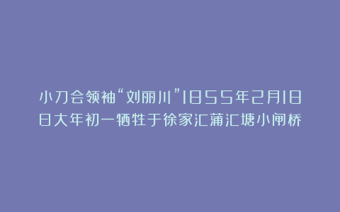 小刀会领袖“刘丽川”1855年2月18日大年初一牺牲于徐家汇蒲汇塘小闸桥