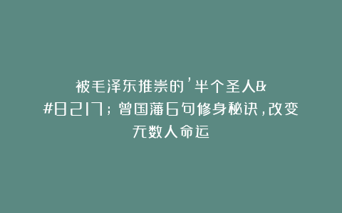 被毛泽东推崇的’半个圣人’：曾国藩6句修身秘诀，改变无数人命运！