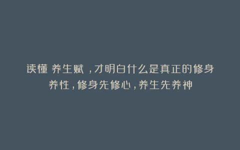 读懂《养生赋》，才明白什么是真正的修身养性，修身先修心，养生先养神