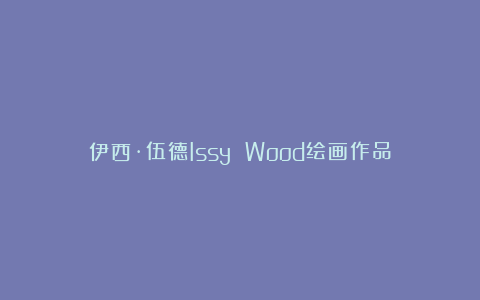 伊西·伍德Issy Wood绘画作品