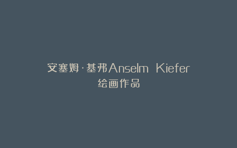 安塞姆·基弗Anselm Kiefer绘画作品