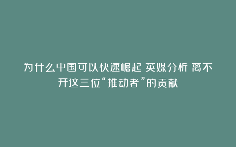 为什么中国可以快速崛起？英媒分析：离不开这三位“推动者”的贡献