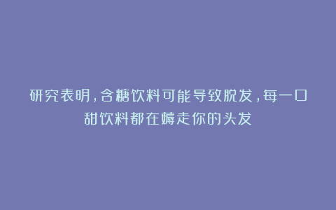 研究表明，含糖饮料可能导致脱发，每一口甜饮料都在薅走你的头发