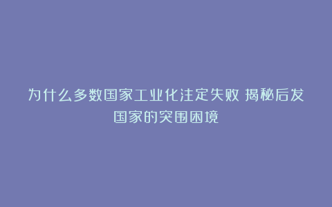 为什么多数国家工业化注定失败？揭秘后发国家的突围困境