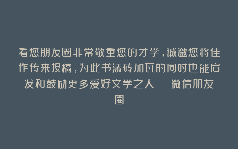 看您朋友圈非常敬重您的才学，诚邀您将佳作传来投稿，为此书添砖加瓦的同时也能启发和鼓励更多爱好文学之人 | 微信朋友圈