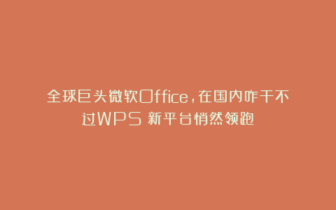 全球巨头微软Office，在国内咋干不过WPS？新平台悄然领跑
