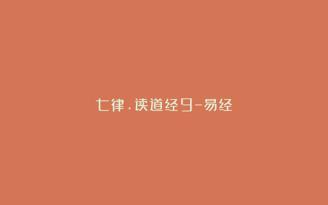 七律.读道经9–易经