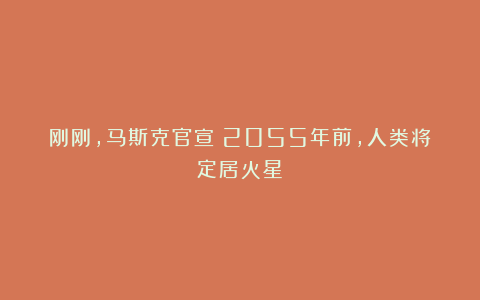 刚刚，马斯克官宣：2055年前，人类将定居火星！