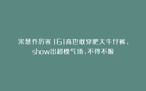 宋慧乔厉害！161高也敢穿肥大牛仔裤，show出超模气场，不得不服