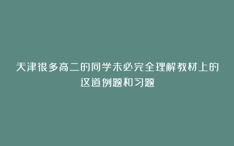 天津很多高二的同学未必完全理解教材上的这道例题和习题
