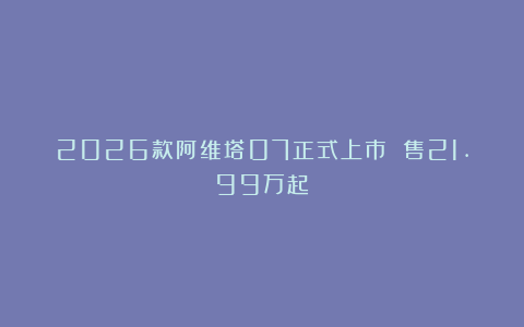 2026款阿维塔07正式上市 售21.99万起