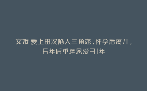 安娥：爱上田汉陷入三角恋，怀孕后离开，6年后重逢恩爱31年