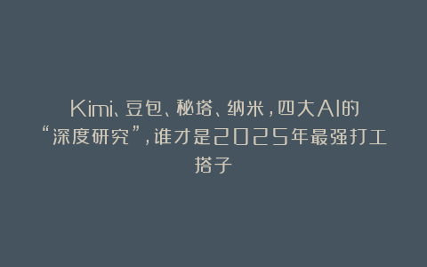 Kimi、豆包、秘塔、纳米，四大AI的“深度研究”，谁才是2025年最强打工搭子？
