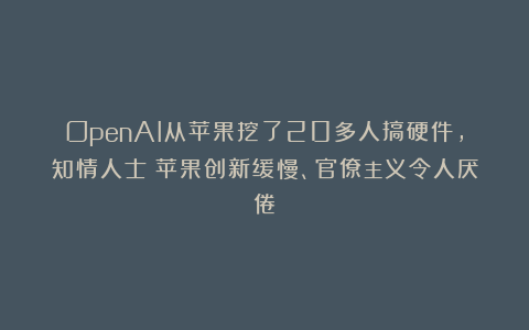 OpenAI从苹果挖了20多人搞硬件，知情人士：苹果创新缓慢、官僚主义令人厌倦