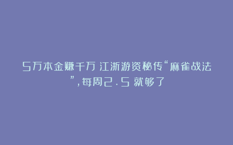 5万本金赚千万?江浙游资秘传“麻雀战法”,每周2.5%就够了