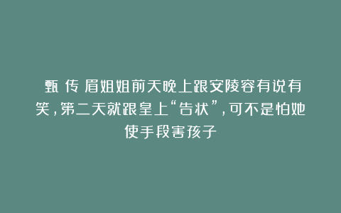 《甄嬛传》眉姐姐前天晚上跟安陵容有说有笑，第二天就跟皇上“告状”，可不是怕她使手段害孩子
