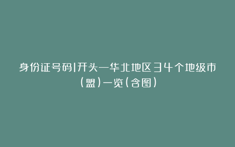 身份证号码1开头—华北地区34个地级市(盟)一览(含图)