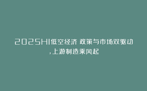 2025H1低空经济：政策与市场双驱动，上游制造乘风起