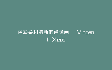 色彩柔和清新的肖像画 | Vincent Xeus