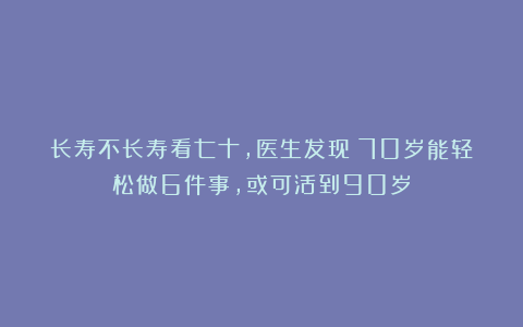 长寿不长寿看七十，医生发现：70岁能轻松做6件事，或可活到90岁
