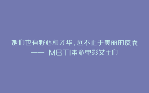 她们也有野心和才华，远不止于美丽的皮囊—— MBTI本命电影女主们