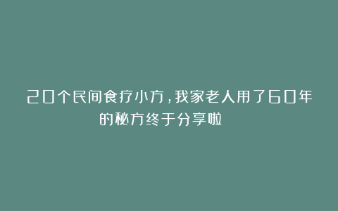 20个民间食疗小方，我家老人用了60年的秘方终于分享啦！🧓