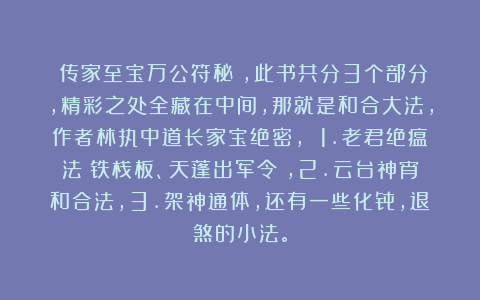 《传家至宝万公符秘》，此书共分3个部分，精彩之处全藏在中间，那就是和合大法，作者林执中道长家宝绝密， 1.老君绝瘟法（铁栈板、天蓬出军令），2.云台神宵和合法，3.架神通体，还有一些化骨，退煞的小法。