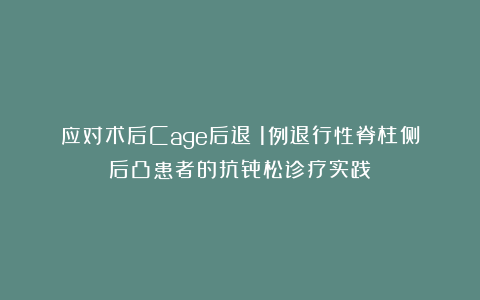 应对术后Cage后退：1例退行性脊柱侧后凸患者的抗骨松诊疗实践