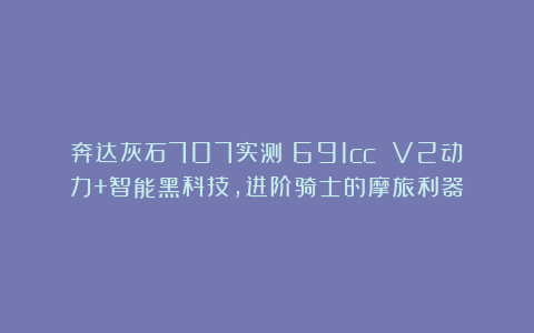 奔达灰石707实测：691cc V2动力+智能黑科技，进阶骑士的摩旅利器