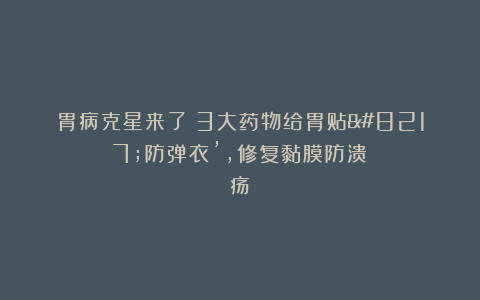 胃病克星来了！3大药物给胃贴’防弹衣’，修复黏膜防溃疡