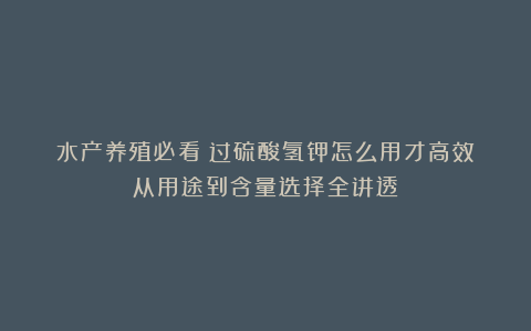 水产养殖必看！过硫酸氢钾怎么用才高效？从用途到含量选择全讲透！