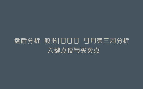 盘后分析 股指1000 9月第三周分析 关键点位与买卖点