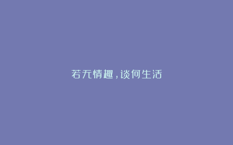 若无情趣，谈何生活
