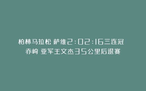 柏林马拉松：萨维2:02:16三连冠 赤崎暁亚军王文杰35公里后退赛