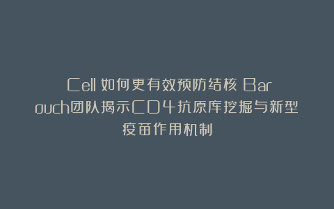 《Cell》如何更有效预防结核？Barouch团队揭示CD4抗原库挖掘与新型疫苗作用机制