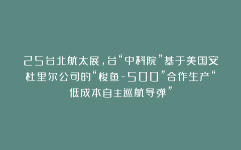25台北航太展，台“中科院”基于美国安杜里尔公司的“梭鱼-500”合作生产“低成本自主巡航导弹”