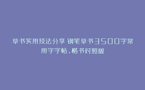 草书实用技法分享：钢笔草书3500字常用字字帖，楷书对照版