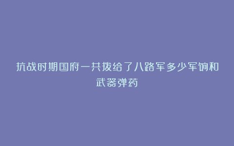 抗战时期国府一共拨给了八路军多少军饷和武器弹药？