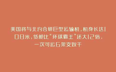 美国将与北约合研巨型运输机，机身长达108米，货舱比“环球霸王”还大12倍，一次可运6架支奴干
