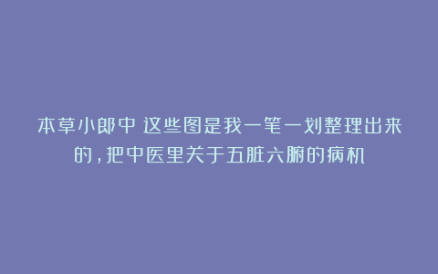 本草小郎中：这些图是我一笔一划整理出来的，把中医里关于五脏六腑的病机